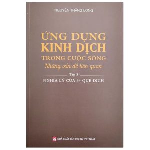 Ứng Dụng Kinh Dịch Trong Cuộc Sống - Tập 3: Nghĩa Lý Của 64 Quẻ Dịch