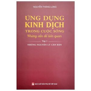 Ứng Dụng Kinh Dịch Trong Cuộc Sống - Tập 1: Những Nguyên Lý Căn Bản